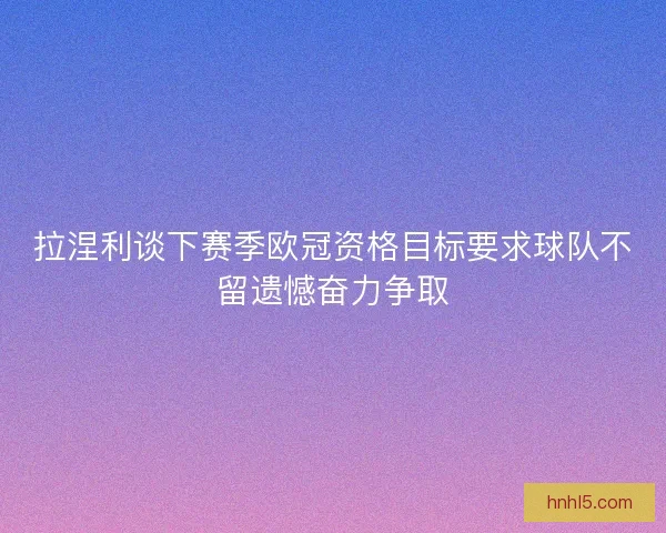 拉涅利谈下赛季欧冠资格目标要求球队不留遗憾奋力争取