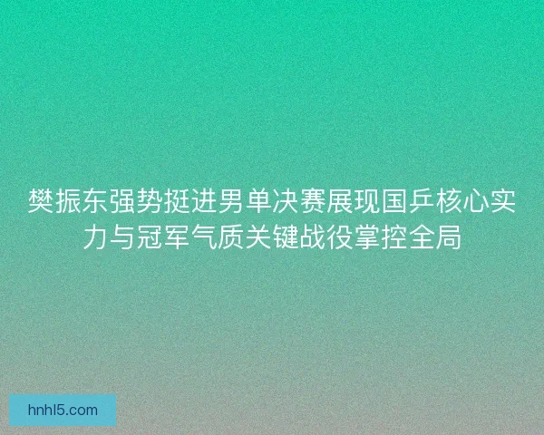 樊振东强势挺进男单决赛展现国乒核心实力与冠军气质关键战役掌控全局