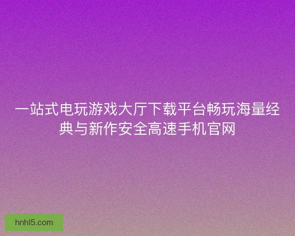 一站式电玩游戏大厅下载平台畅玩海量经典与新作安全高速手机官网