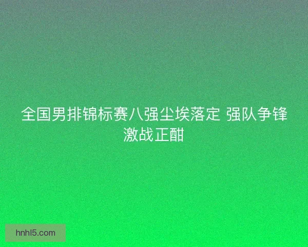 全国男排锦标赛八强尘埃落定 强队争锋激战正酣