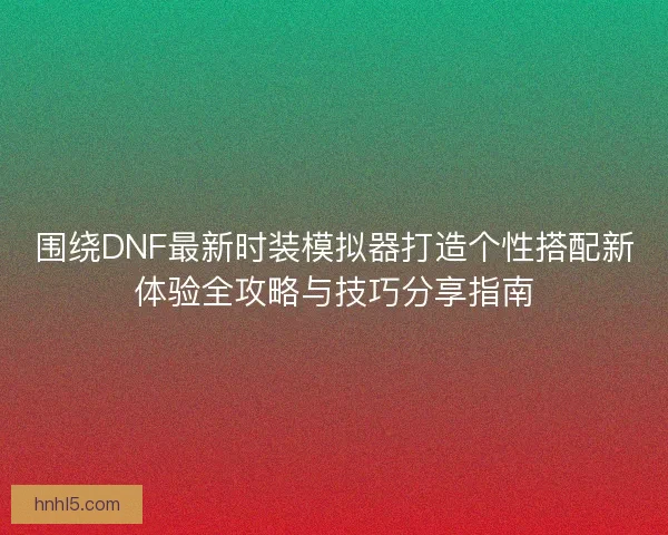 围绕DNF最新时装模拟器打造个性搭配新体验全攻略与技巧分享指南