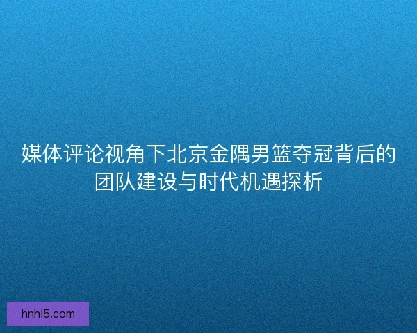 媒体评论视角下北京金隅男篮夺冠背后的团队建设与时代机遇探析