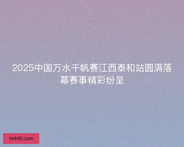 2025中国万水千帆赛江西泰和站圆满落幕赛事精彩纷呈