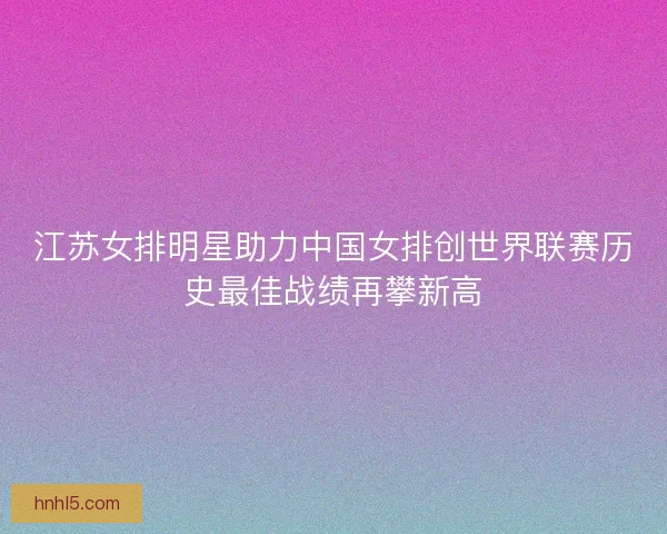 江苏女排明星助力中国女排创世界联赛历史最佳战绩再攀新高