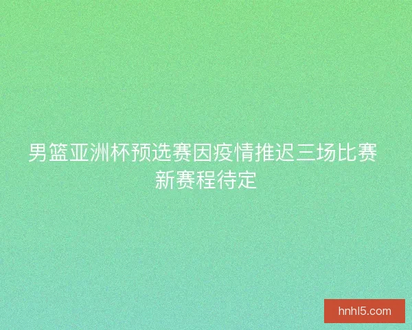 男篮亚洲杯预选赛因疫情推迟三场比赛 新赛程待定