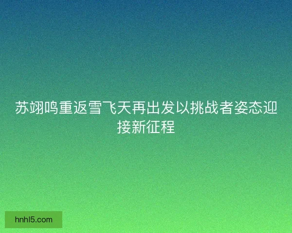 苏翊鸣重返雪飞天再出发以挑战者姿态迎接新征程