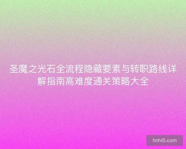 圣魔之光石全流程隐藏要素与转职路线详解指南高难度通关策略大全