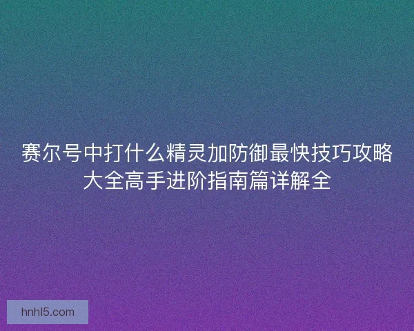 赛尔号中打什么精灵加防御最快技巧攻略大全高手进阶指南篇详解全