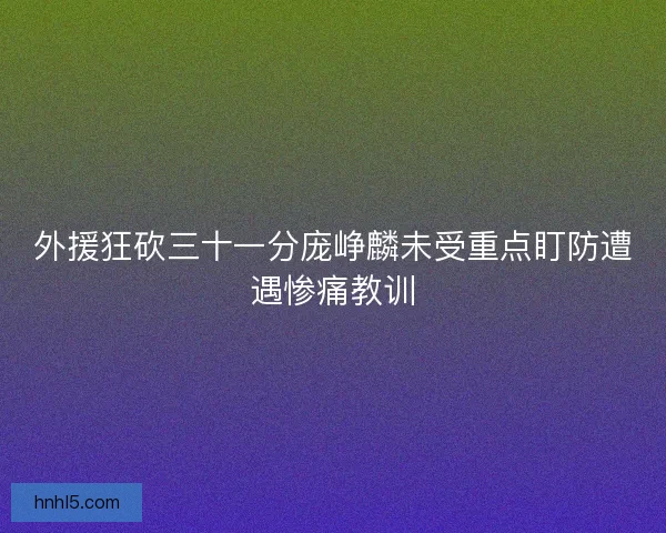 外援狂砍三十一分庞峥麟未受重点盯防遭遇惨痛教训