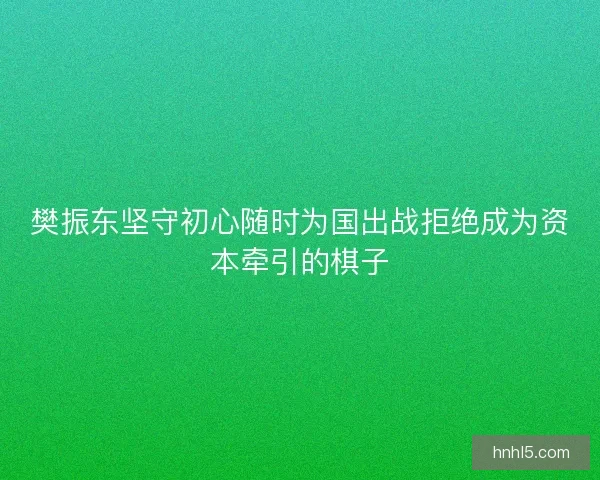 樊振东坚守初心随时为国出战拒绝成为资本牵引的棋子