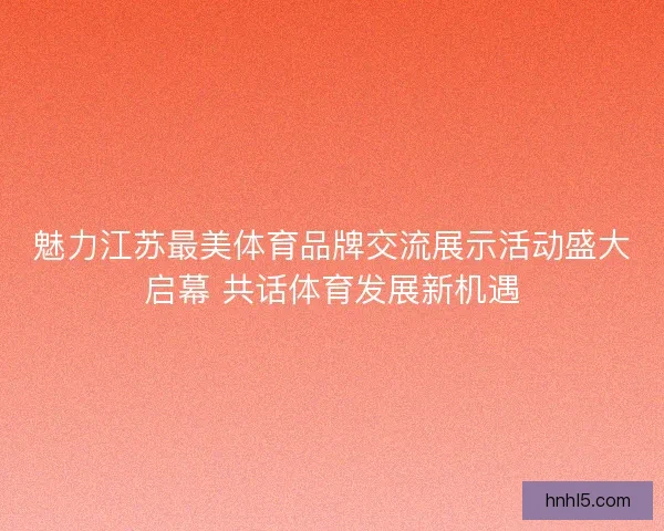 魅力江苏最美体育品牌交流展示活动盛大启幕 共话体育发展新机遇