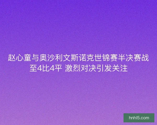 赵心童与奥沙利文斯诺克世锦赛半决赛战至4比4平 激烈对决引发关注