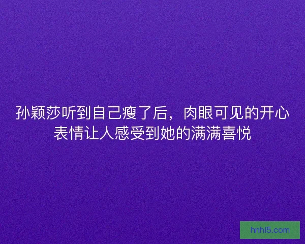 孙颖莎听到自己瘦了后，肉眼可见的开心表情让人感受到她的满满喜悦