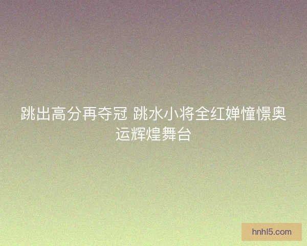 跳出高分再夺冠 跳水小将全红婵憧憬奥运辉煌舞台