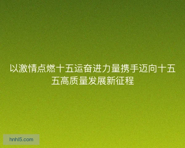 以激情点燃十五运奋进力量携手迈向十五五高质量发展新征程