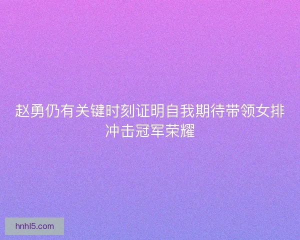赵勇仍有关键时刻证明自我期待带领女排冲击冠军荣耀