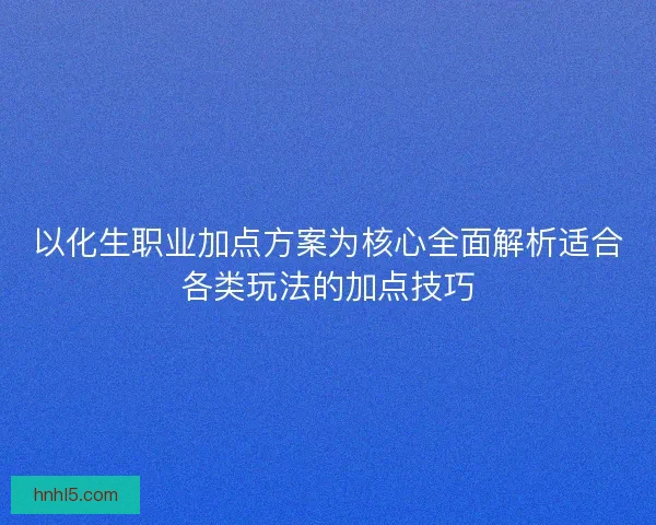 以化生职业加点方案为核心全面解析适合各类玩法的加点技巧