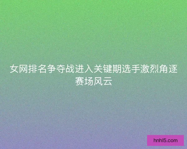 女网排名争夺战进入关键期选手激烈角逐赛场风云