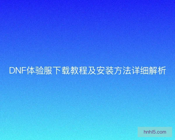 DNF体验服下载教程及安装方法详细解析
