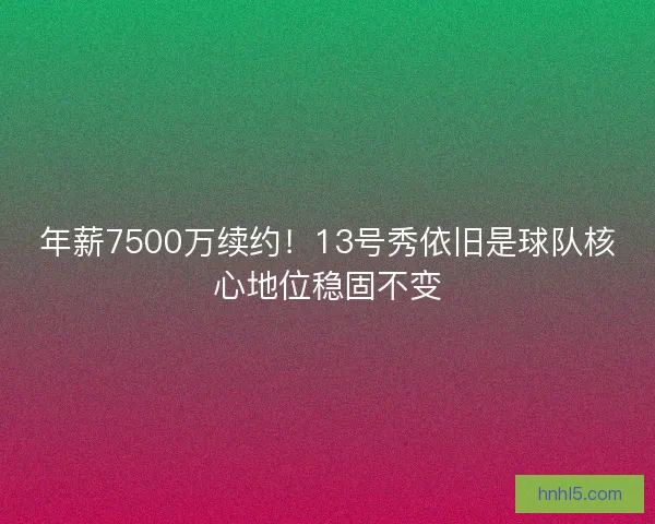 年薪7500万续约！13号秀依旧是球队核心地位稳固不变