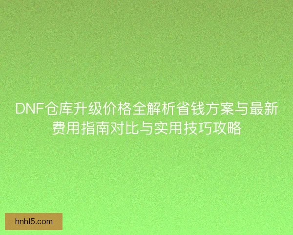 DNF仓库升级价格全解析省钱方案与最新费用指南对比与实用技巧攻略