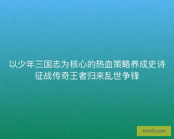 以少年三国志为核心的热血策略养成史诗征战传奇王者归来乱世争锋