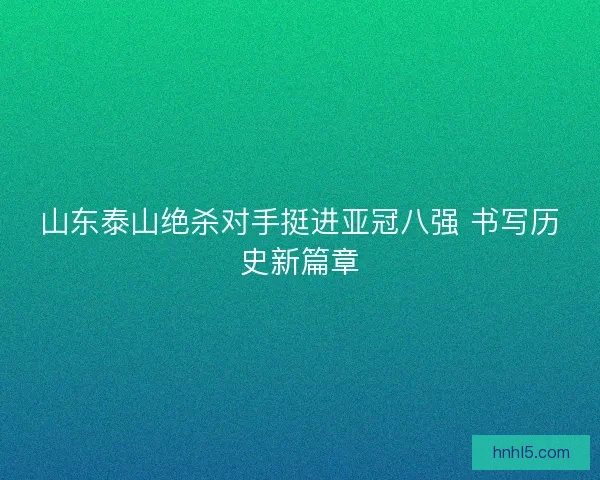 山东泰山绝杀对手挺进亚冠八强 书写历史新篇章