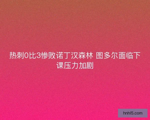热刺0比3惨败诺丁汉森林 图多尔面临下课压力加剧